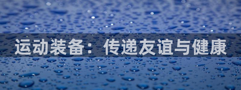 哈哈体育平台注册:运动装备:传递友谊与健康