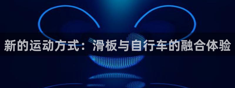 哈哈体育平台APP:新的运动方式:滑板与自行车的融合体验